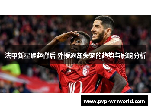 法甲新星崛起背后 外援逐渐失宠的趋势与影响分析