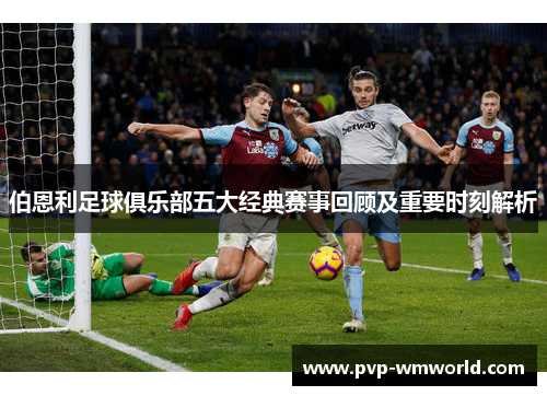 伯恩利足球俱乐部五大经典赛事回顾及重要时刻解析