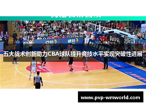 五大战术创新助力CBA球队提升竞技水平实现突破性进展