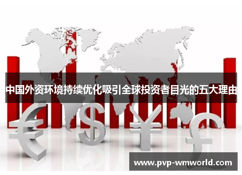 中国外资环境持续优化吸引全球投资者目光的五大理由