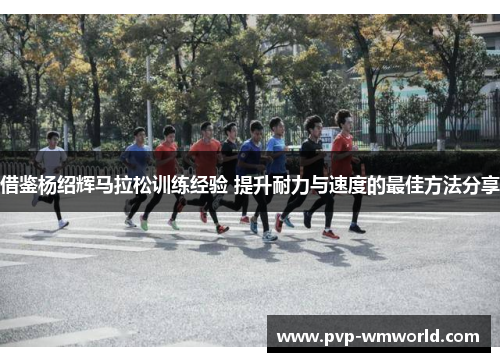 借鉴杨绍辉马拉松训练经验 提升耐力与速度的最佳方法分享