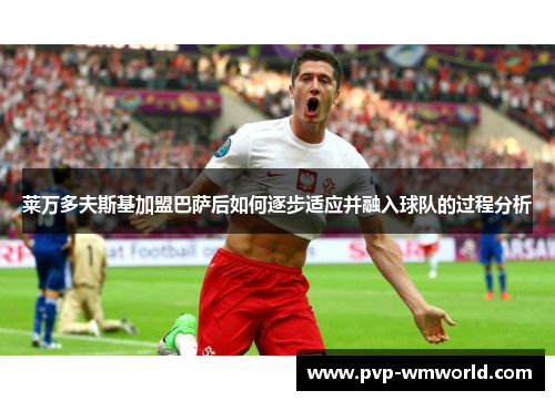 莱万多夫斯基加盟巴萨后如何逐步适应并融入球队的过程分析
