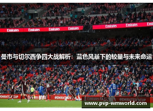 曼市与切尔西争四大战解析：蓝色风暴下的较量与未来命运