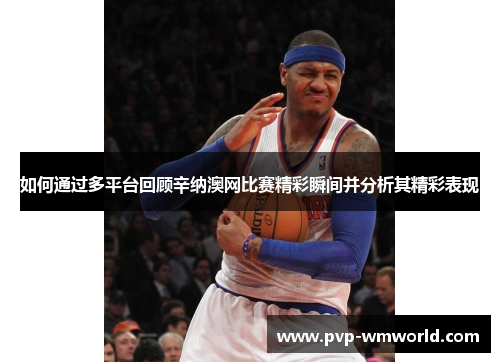 如何通过多平台回顾辛纳澳网比赛精彩瞬间并分析其精彩表现
