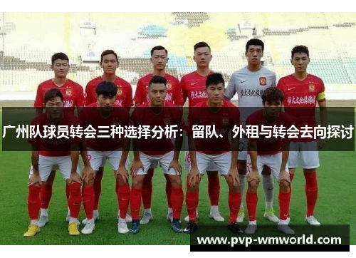 广州队球员转会三种选择分析：留队、外租与转会去向探讨