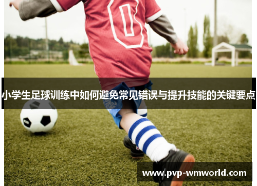 小学生足球训练中如何避免常见错误与提升技能的关键要点