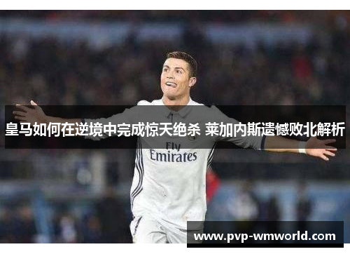 皇马如何在逆境中完成惊天绝杀 莱加内斯遗憾败北解析