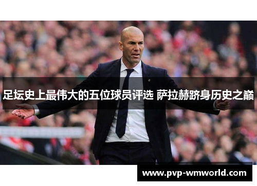 足坛史上最伟大的五位球员评选 萨拉赫跻身历史之巅