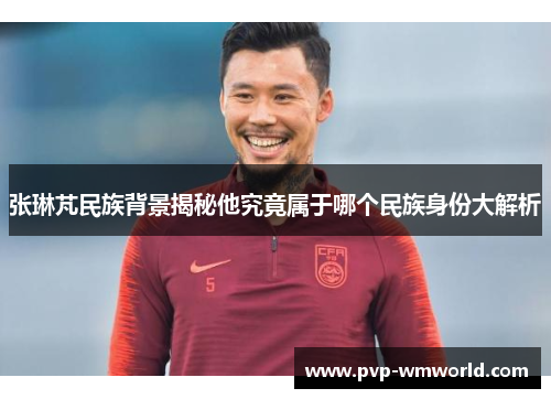 张琳芃民族背景揭秘他究竟属于哪个民族身份大解析
